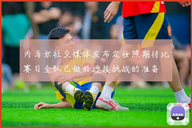 内马尔社交媒体发布定妆照期待比赛日全队已做好迎接挑战的准备