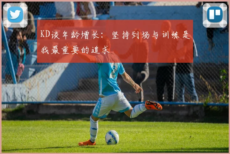 KD谈年龄增长：坚持到场与训练是我最重要的追求