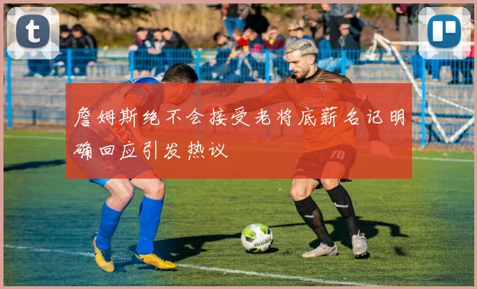 詹姆斯绝不会接受老将底薪名记明确回应引发热议