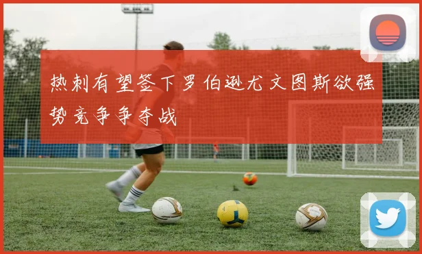 热刺有望签下罗伯逊尤文图斯欲强势竞争争夺战