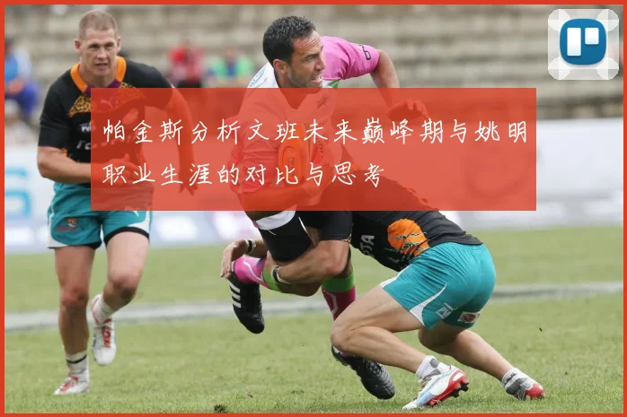 帕金斯分析文班未来巅峰期与姚明职业生涯的对比与思考