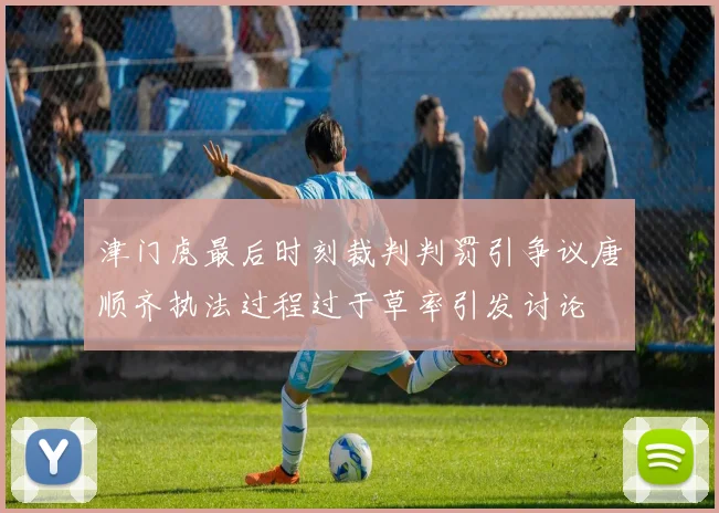 津门虎最后时刻裁判判罚引争议唐顺齐执法过程过于草率引发讨论