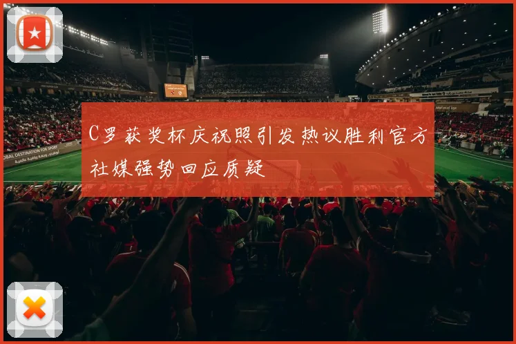 C罗获奖杯庆祝照引发热议胜利官方社媒强势回应质疑