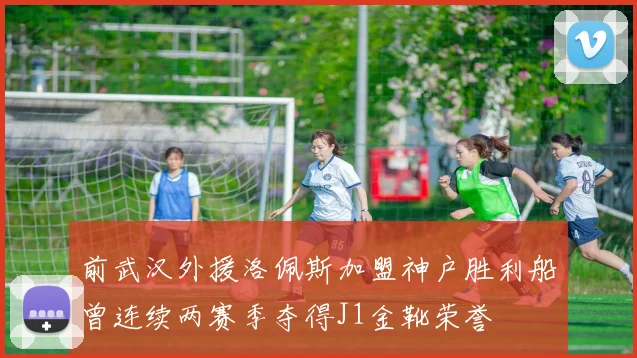 前武汉外援洛佩斯加盟神户胜利船曾连续两赛季夺得J1金靴荣誉