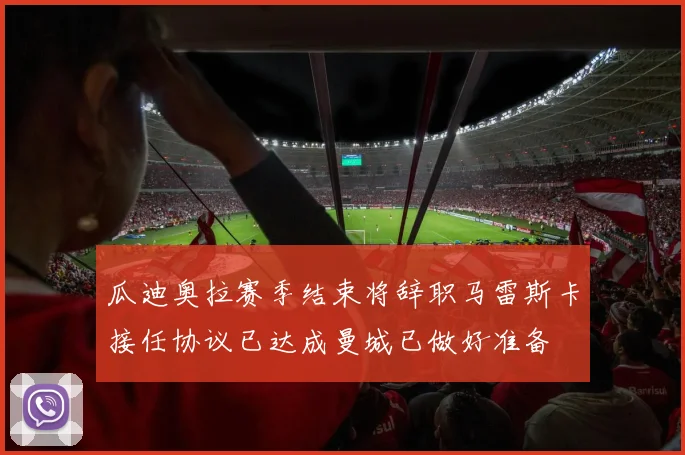 瓜迪奥拉赛季结束将辞职马雷斯卡接任协议已达成曼城已做好准备