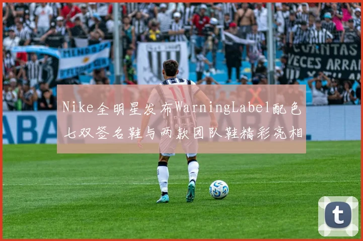 Nike全明星发布WarningLabel配色七双签名鞋与两款团队鞋精彩亮相