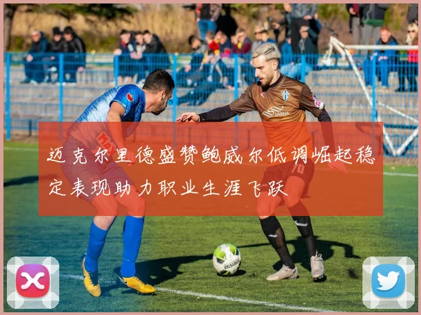 迈克尔里德盛赞鲍威尔低调崛起稳定表现助力职业生涯飞跃