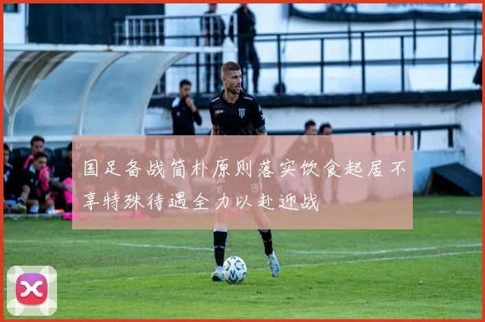 国足备战简朴原则落实饮食起居不享特殊待遇全力以赴迎战