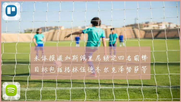 米体报道加斯佩里尼锁定四名前锋目标包括格林伍德齐尔克泽努萨等人