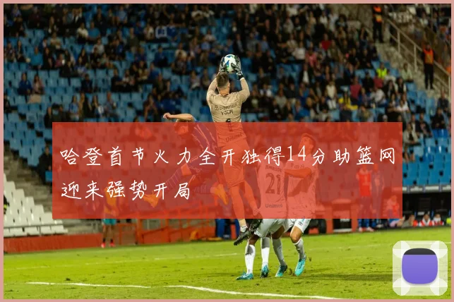 哈登首节火力全开独得14分助篮网迎来强势开局