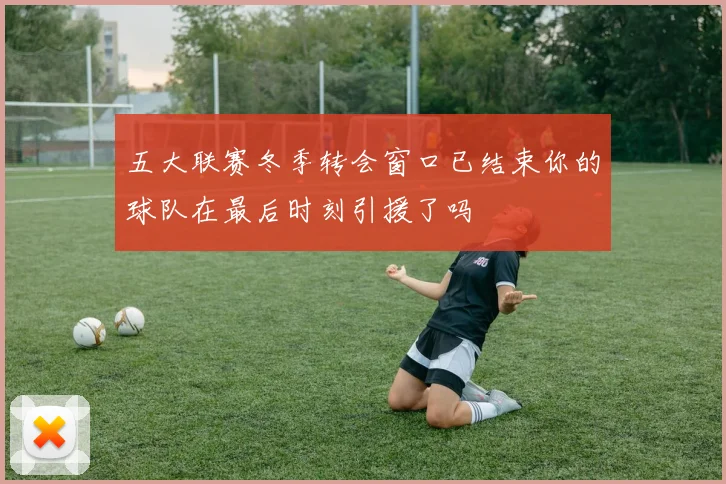 五大联赛冬季转会窗口已结束你的球队在最后时刻引援了吗