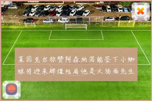 莱因克尔称赞阿森纳若能签下小蜘蛛将迎来辉煌结局他是大场面先生的最佳人选