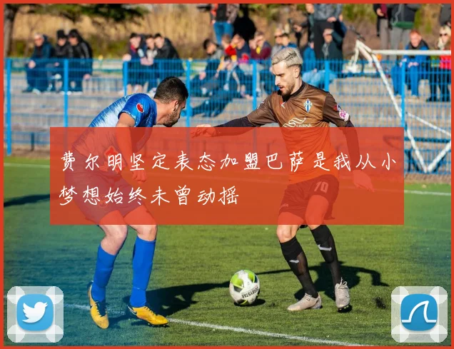 费尔明坚定表态加盟巴萨是我从小梦想始终未曾动摇